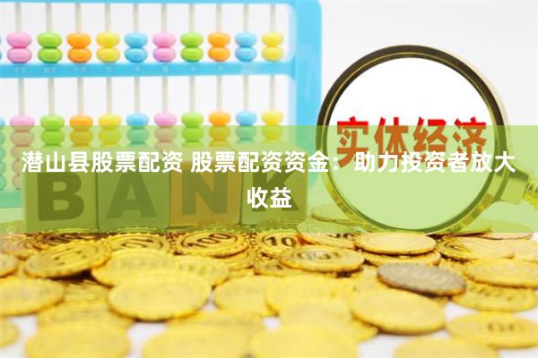 潜山县股票配资 股票配资资金：助力投资者放大收益