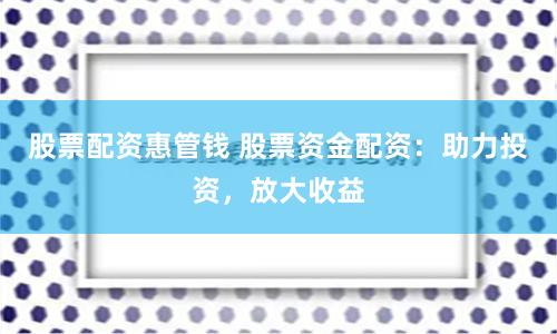 股票配资惠管钱 股票资金配资：助力投资，放大收益