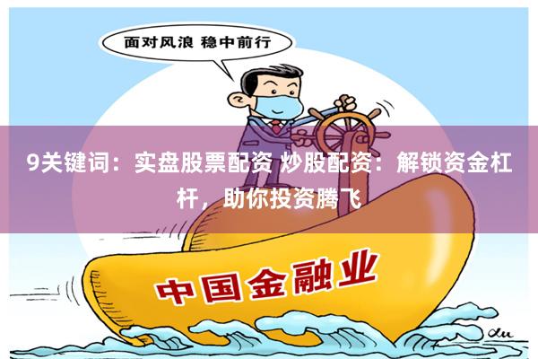 9关键词：实盘股票配资 炒股配资：解锁资金杠杆，助你投资腾飞