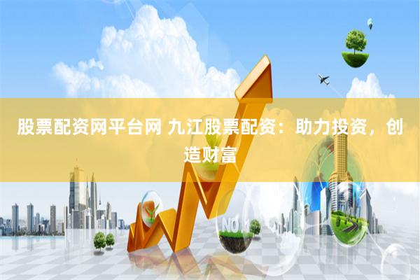 股票配资网平台网 九江股票配资：助力投资，创造财富