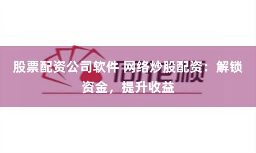 股票配资公司软件 网络炒股配资：解锁资金，提升收益