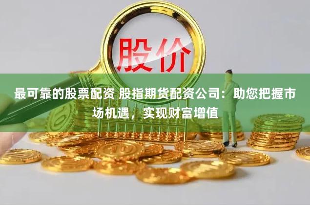 最可靠的股票配资 股指期货配资公司：助您把握市场机遇，实现财富增值