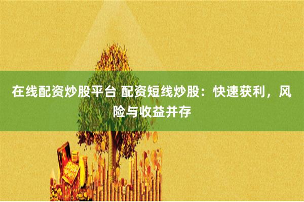 在线配资炒股平台 配资短线炒股：快速获利，风险与收益并存