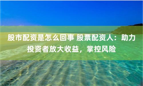 股市配资是怎么回事 股票配资人：助力投资者放大收益，掌控风险