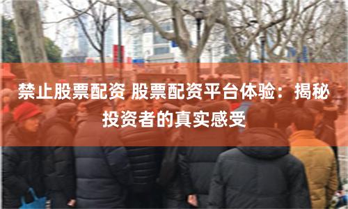 禁止股票配资 股票配资平台体验：揭秘投资者的真实感受