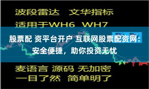 股票配 资平台开户 互联网股票配资网：安全便捷，助你投资无忧