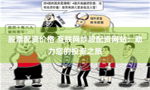 股票配资价格 互联网炒股配资网站：助力您的投资之旅