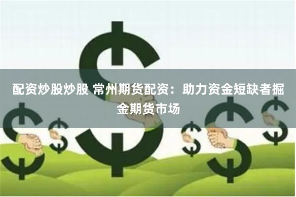 配资炒股炒股 常州期货配资：助力资金短缺者掘金期货市场