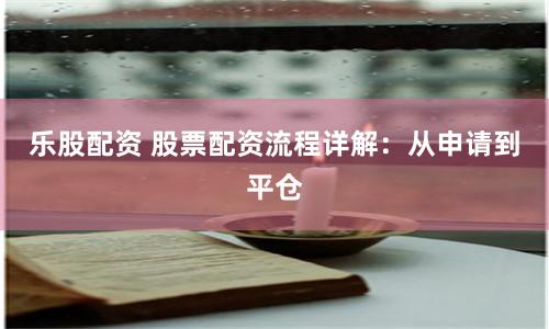 乐股配资 股票配资流程详解：从申请到平仓