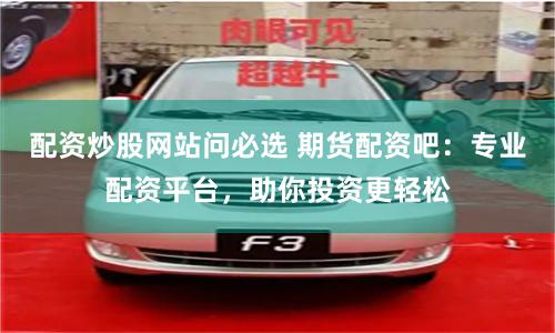 配资炒股网站问必选 期货配资吧：专业配资平台，助你投资更轻松