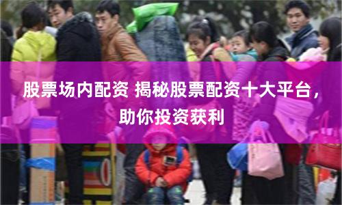 股票场内配资 揭秘股票配资十大平台，助你投资获利