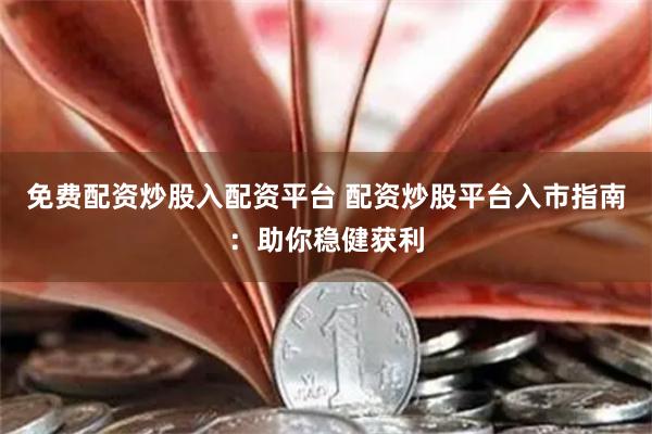 免费配资炒股入配资平台 配资炒股平台入市指南：助你稳健获利