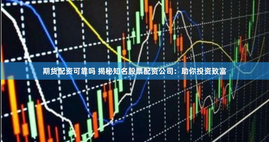 期货配资可靠吗 揭秘知名股票配资公司：助你投资致富