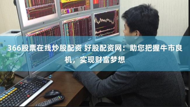 366股票在线炒股配资 好股配资网：助您把握牛市良机，实现财富梦想