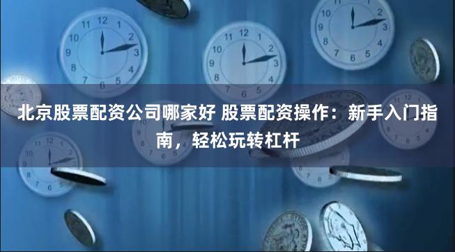 北京股票配资公司哪家好 股票配资操作：新手入门指南，轻松玩转杠杆