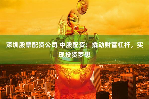 深圳股票配资公司 中股配资：撬动财富杠杆，实现投资梦想