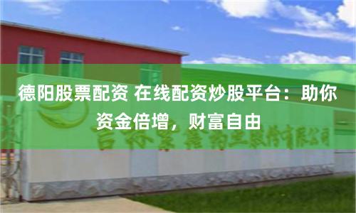 德阳股票配资 在线配资炒股平台：助你资金倍增，财富自由