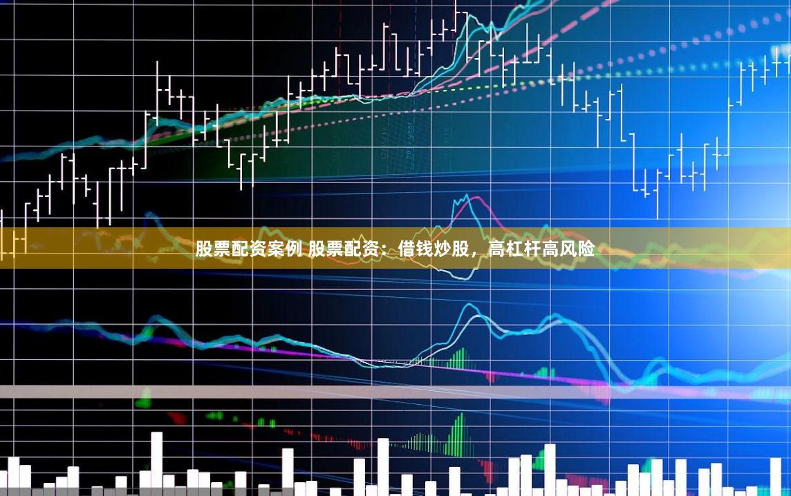 股票配资案例 股票配资：借钱炒股，高杠杆高风险