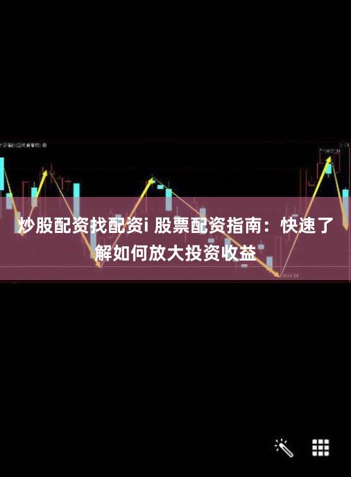 炒股配资找配资i 股票配资指南：快速了解如何放大投资收益