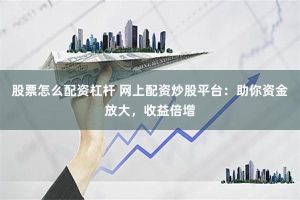 股票怎么配资杠杆 网上配资炒股平台：助你资金放大，收益倍增