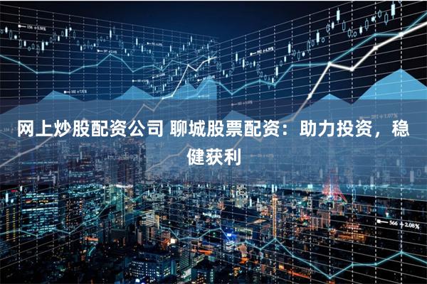 网上炒股配资公司 聊城股票配资：助力投资，稳健获利