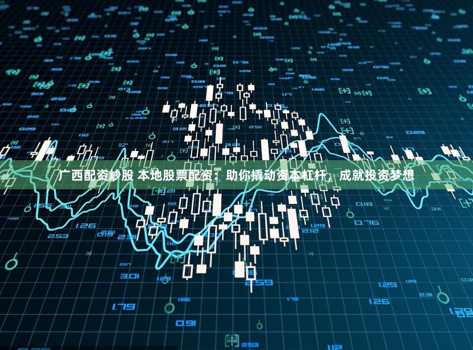 广西配资炒股 本地股票配资：助你撬动资本杠杆，成就投资梦想