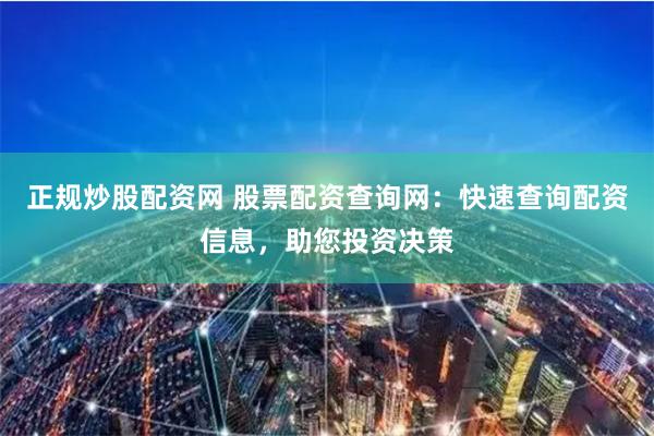 正规炒股配资网 股票配资查询网：快速查询配资信息，助您投资决策