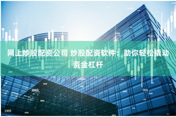 网上炒股配资公司 炒股配资软件：助你轻松撬动资金杠杆