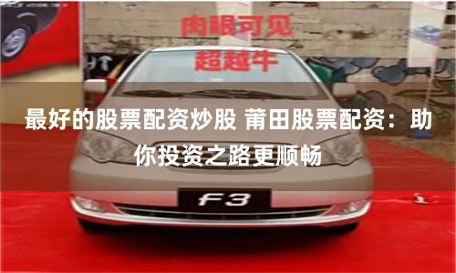 最好的股票配资炒股 莆田股票配资：助你投资之路更顺畅
