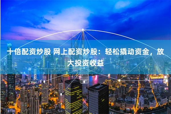 十倍配资炒股 网上配资炒股：轻松撬动资金，放大投资收益