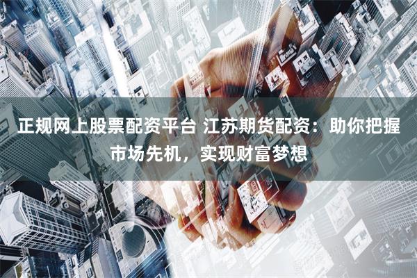 正规网上股票配资平台 江苏期货配资：助你把握市场先机，实现财富梦想