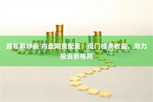 跟私募炒股 内盘期货配资：低门槛高收益，助力投资新格局