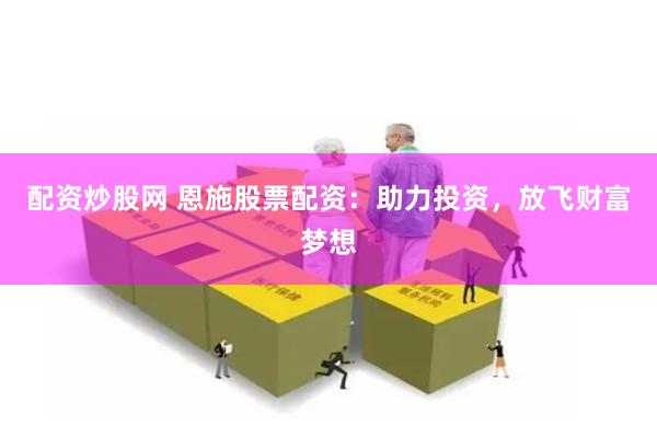 配资炒股网 恩施股票配资：助力投资，放飞财富梦想
