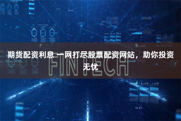 期货配资利息 一网打尽股票配资网站，助你投资无忧