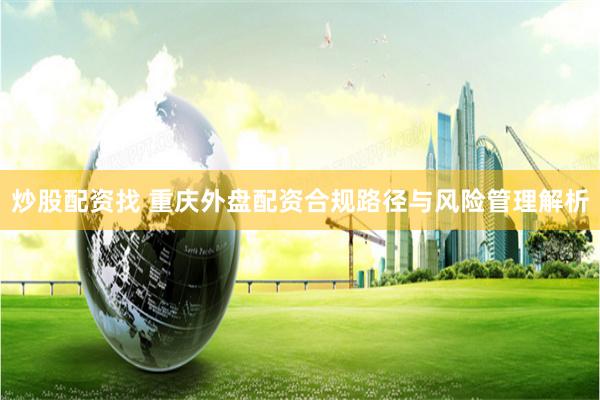 炒股配资找 重庆外盘配资合规路径与风险管理解析