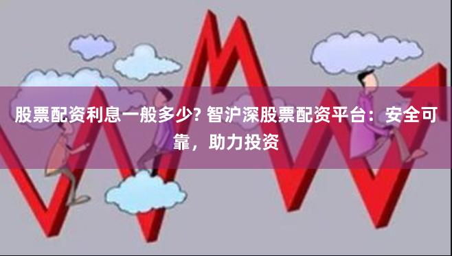 股票配资利息一般多少? 智沪深股票配资平台：安全可靠，助力投资