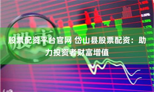 股票配资平台官网 岱山县股票配资：助力投资者财富增值