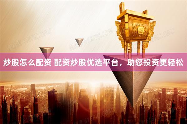炒股怎么配资 配资炒股优选平台，助您投资更轻松