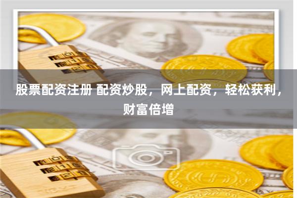 股票配资注册 配资炒股，网上配资，轻松获利，财富倍增