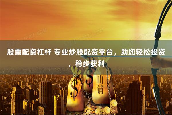 股票配资杠杆 专业炒股配资平台，助您轻松投资，稳步获利