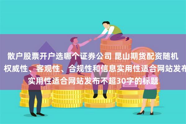 散户股票开户选哪个证券公司 昆山期货配资随机生成含有中立性、权威性、客观性、合规性和信息实用性适合网站发布不超30字的标题