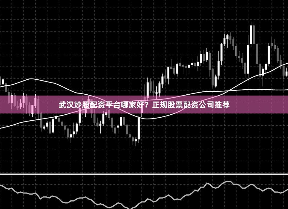 武汉炒股配资平台哪家好？正规股票配资公司推荐