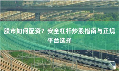 股市如何配资？安全杠杆炒股指南与正规平台选择