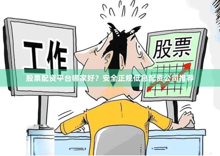 股票配资平台哪家好？安全正规低息配资公司推荐