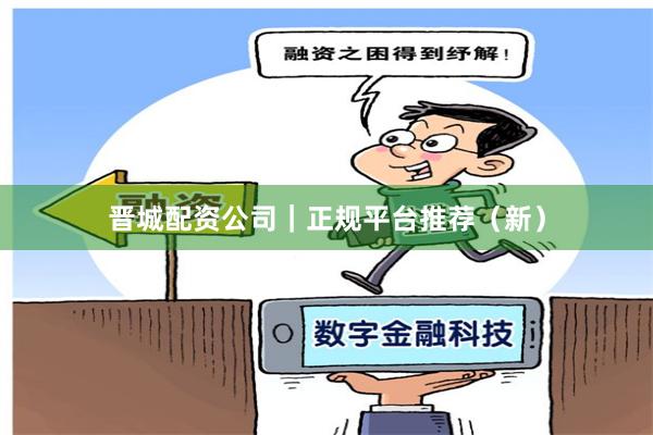 晋城配资公司｜正规平台推荐（新）