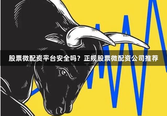 股票微配资平台安全吗？正规股票微配资公司推荐
