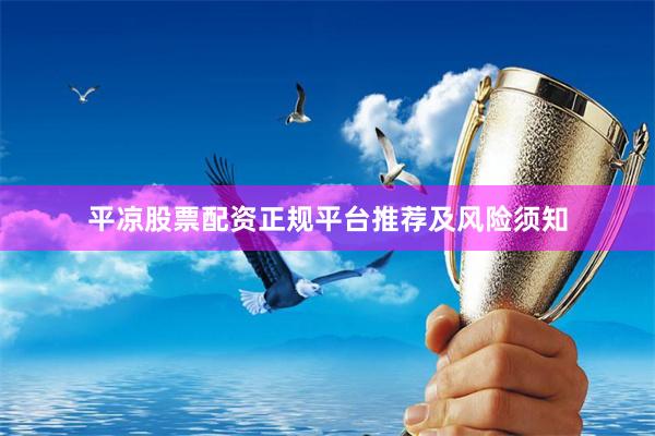 平凉股票配资正规平台推荐及风险须知