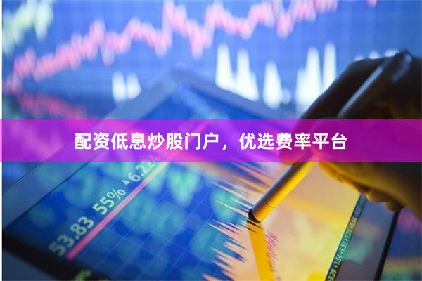 配资低息炒股门户，优选费率平台