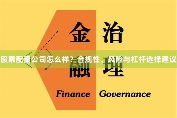 股票配资公司怎么样？合规性、风险与杠杆选择建议