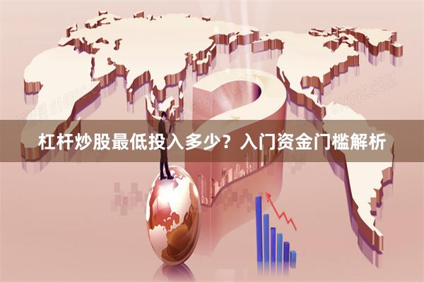 杠杆炒股最低投入多少？入门资金门槛解析